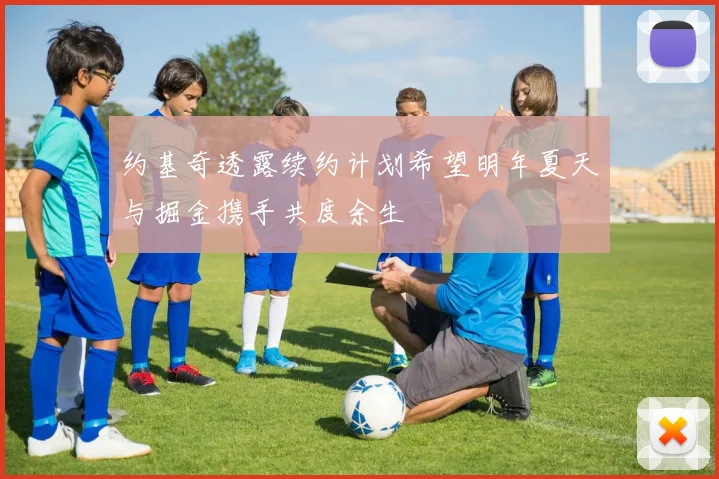 约基奇透露续约计划希望明年夏天与掘金携手共度余生