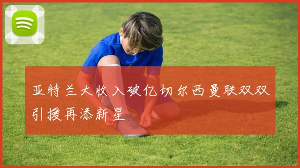 亚特兰大收入破亿切尔西曼联双双引援再添新星