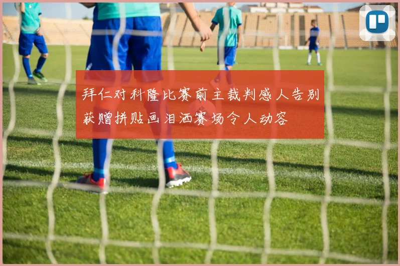 拜仁对科隆比赛前主裁判感人告别获赠拼贴画泪洒赛场令人动容