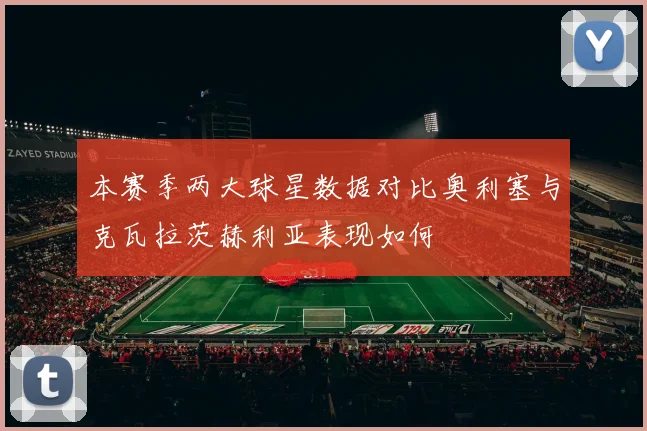 本赛季两大球星数据对比奥利塞与克瓦拉茨赫利亚表现如何