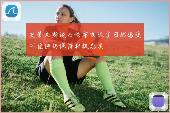 史蒂文斯谈杰伦布朗流言困扰感受不佳但仍保持积极态度