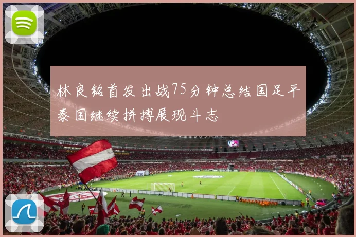 林良铭首发出战75分钟总结国足平泰国继续拼搏展现斗志