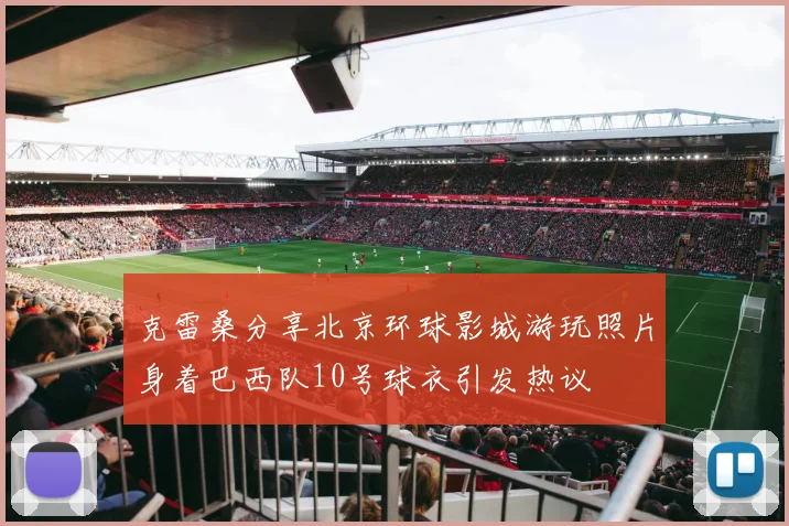 克雷桑分享北京环球影城游玩照片身着巴西队10号球衣引发热议