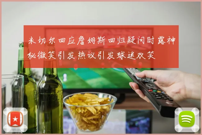 米切尔回应詹姆斯回归疑问时露神秘微笑引发热议引发球迷欢笑