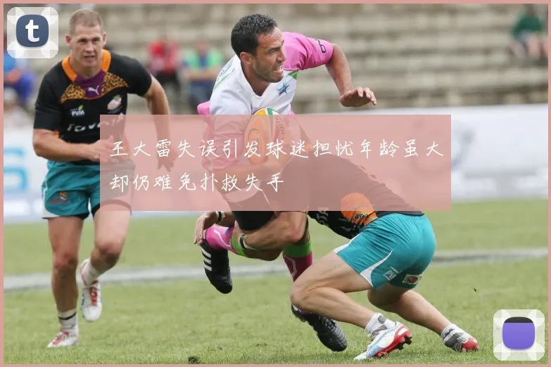 王大雷失误引发球迷担忧年龄虽大却仍难免扑救失手