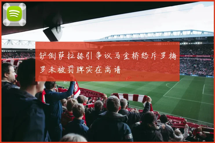 铲倒萨拉赫引争议马金桥怒斥罗梅罗未被罚牌实在离谱