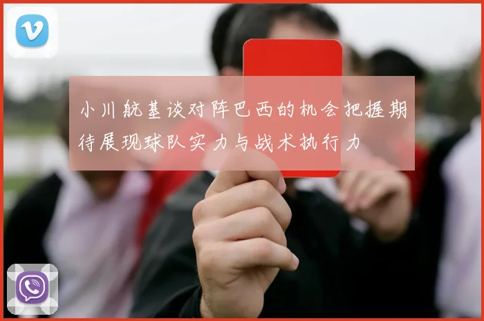 小川航基谈对阵巴西的机会把握期待展现球队实力与战术执行力