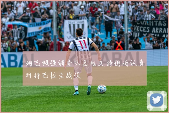姆巴佩强调全队团结支持德尚认真对待巴拉圭战役