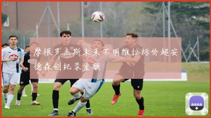 摩根罗杰斯未来不明维拉标价超安德森创纪录金额