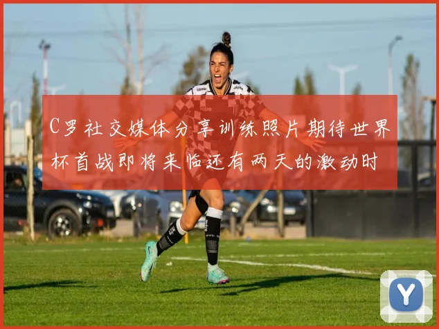 C罗社交媒体分享训练照片期待世界杯首战即将来临还有两天的激动时刻
