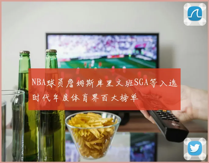 NBA球员詹姆斯库里文班SGA等入选时代年度体育界百大榜单