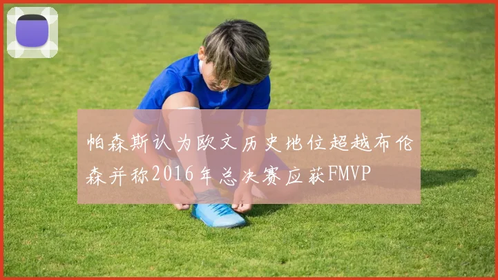 帕森斯认为欧文历史地位超越布伦森并称2016年总决赛应获FMVP