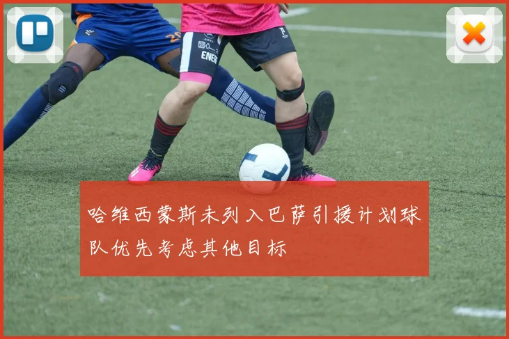 哈维西蒙斯未列入巴萨引援计划球队优先考虑其他目标
