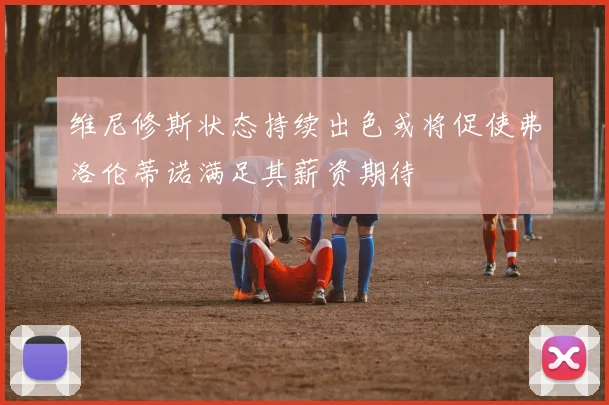 维尼修斯状态持续出色或将促使弗洛伦蒂诺满足其薪资期待