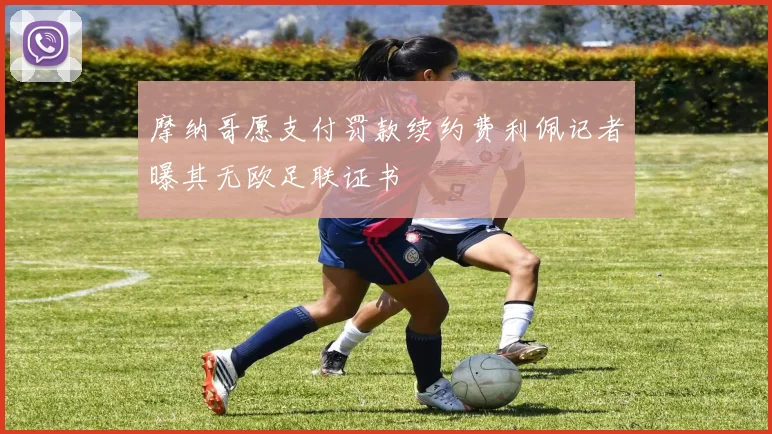 摩纳哥愿支付罚款续约费利佩记者曝其无欧足联证书