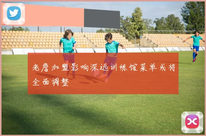 老詹加盟影响深远训练馆菜单或将全面调整