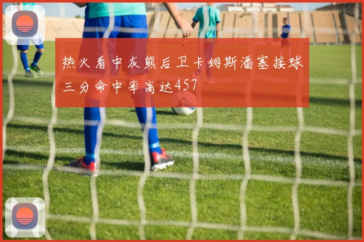 热火看中灰熊后卫卡姆斯潘塞接球三分命中率高达457