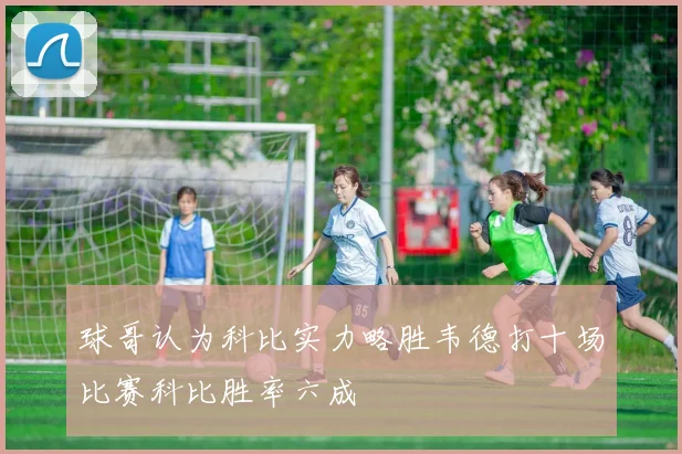 球哥认为科比实力略胜韦德打十场比赛科比胜率六成