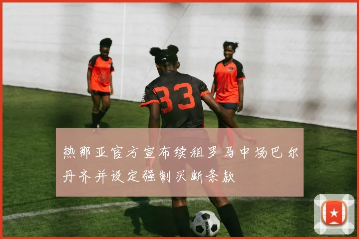 热那亚官方宣布续租罗马中场巴尔丹齐并设定强制买断条款