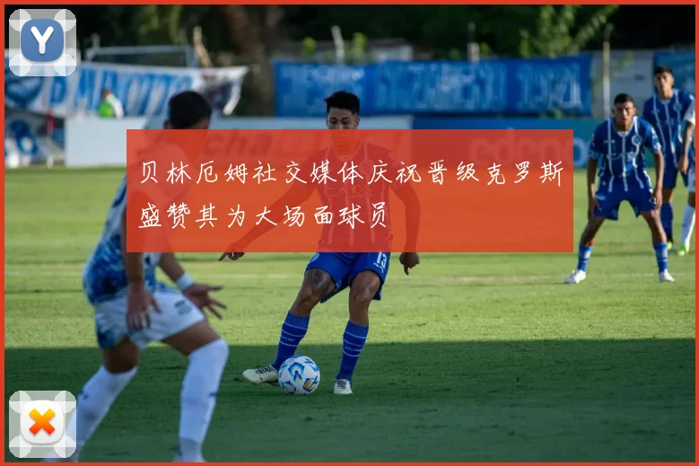 贝林厄姆社交媒体庆祝晋级克罗斯盛赞其为大场面球员
