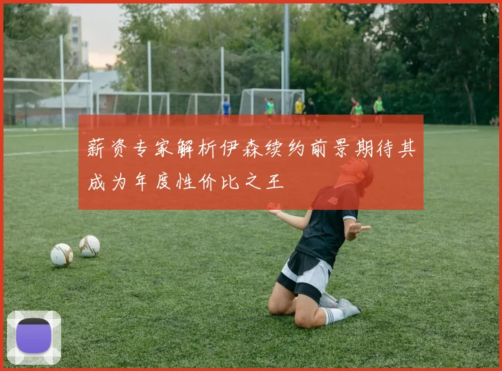 薪资专家解析伊森续约前景期待其成为年度性价比之王
