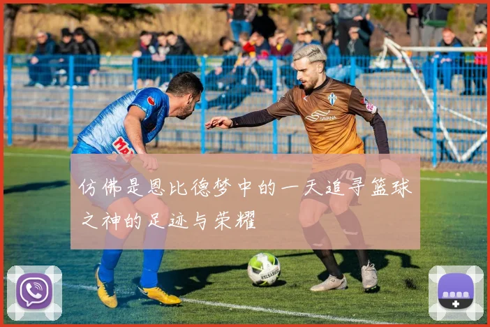 仿佛是恩比德梦中的一天追寻篮球之神的足迹与荣耀