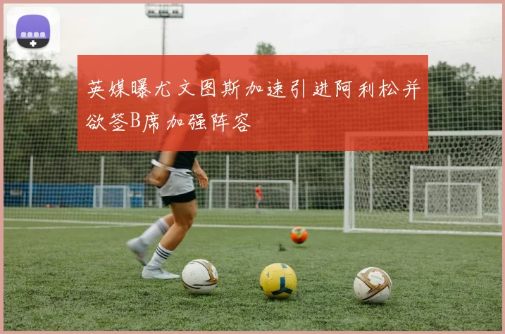 英媒曝尤文图斯加速引进阿利松并欲签B席加强阵容