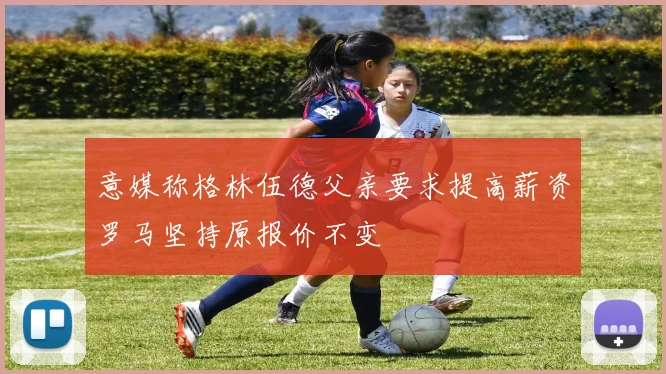 意媒称格林伍德父亲要求提高薪资罗马坚持原报价不变