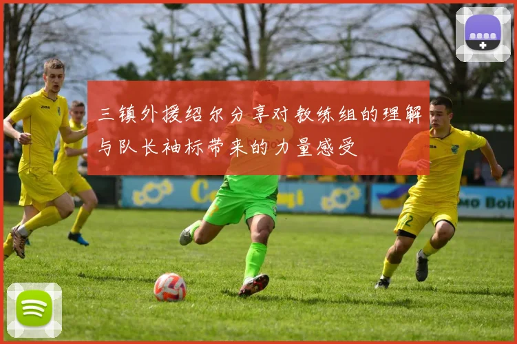 三镇外援绍尔分享对教练组的理解与队长袖标带来的力量感受